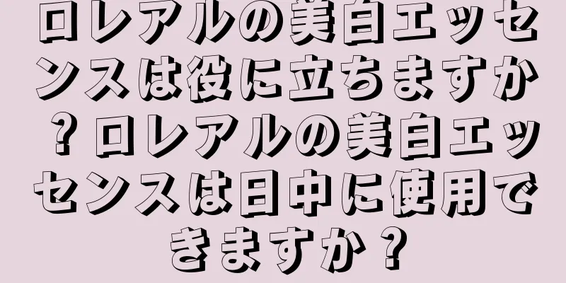 ロレアルの美白エッセンスは役に立ちますか？ロレアルの美白エッセンスは日中に使用できますか？