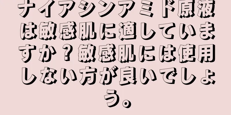 ナイアシンアミド原液は敏感肌に適していますか？敏感肌には使用しない方が良いでしょう。