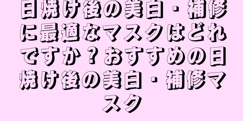 日焼け後の美白・補修に最適なマスクはどれですか？おすすめの日焼け後の美白・補修マスク