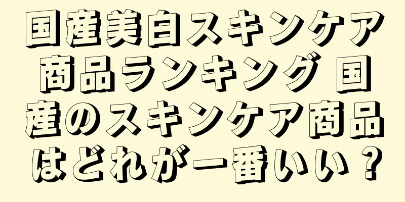 国産美白スキンケア商品ランキング 国産のスキンケア商品はどれが一番いい？