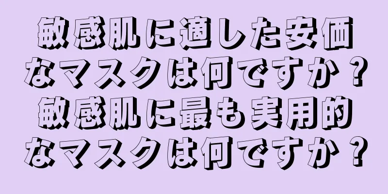 敏感肌に適した安価なマスクは何ですか？敏感肌に最も実用的なマスクは何ですか？