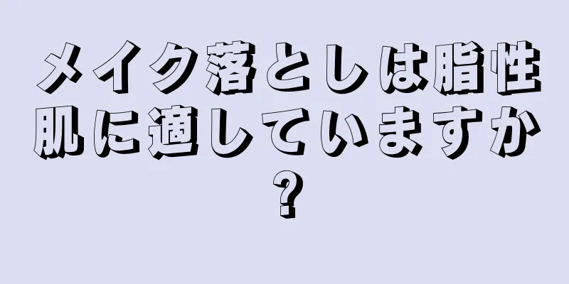 メイク落としは脂性肌に適していますか?