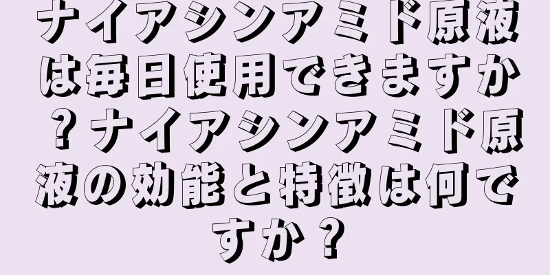 ナイアシンアミド原液は毎日使用できますか？ナイアシンアミド原液の効能と特徴は何ですか？