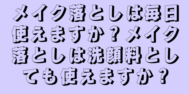 メイク落としは毎日使えますか？メイク落としは洗顔料としても使えますか？