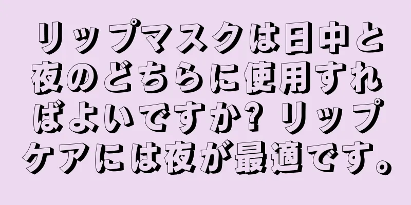 リップマスクは日中と夜のどちらに使用すればよいですか? リップケアには夜が最適です。