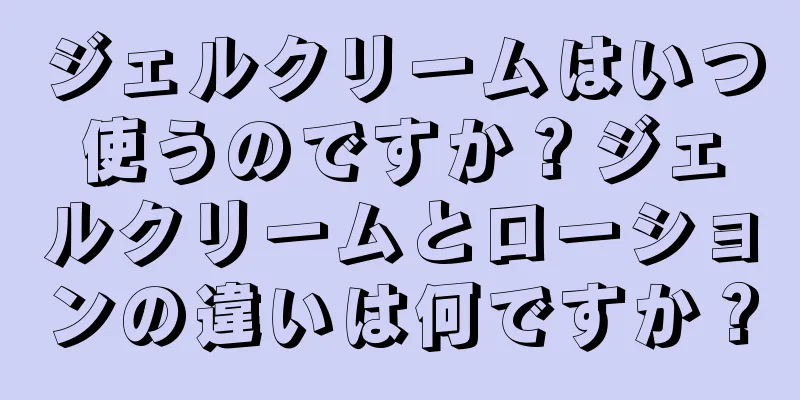 ジェルクリームはいつ使うのですか？ジェルクリームとローションの違いは何ですか？