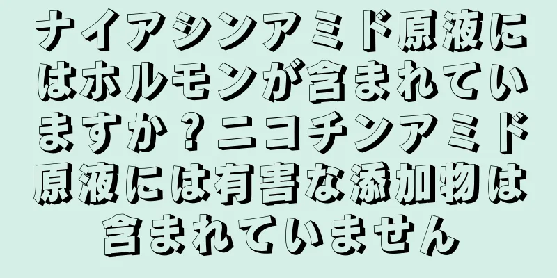 ナイアシンアミド原液にはホルモンが含まれていますか？ニコチンアミド原液には有害な添加物は含まれていません