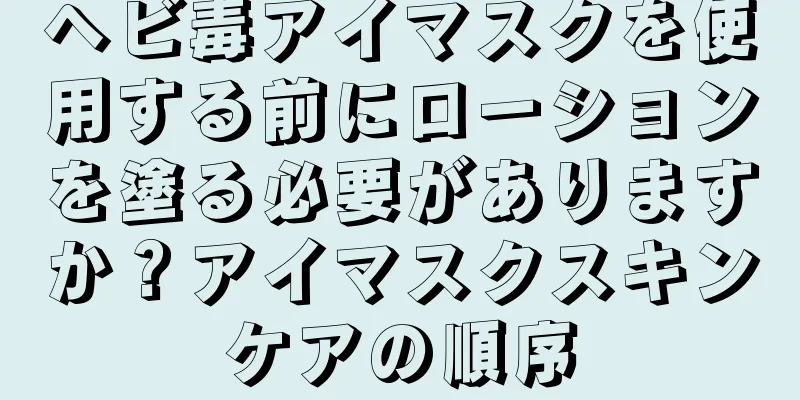 ヘビ毒アイマスクを使用する前にローションを塗る必要がありますか？アイマスクスキンケアの順序