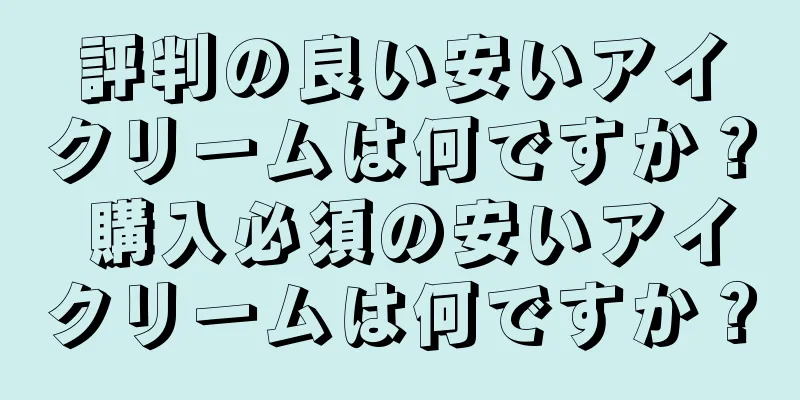 評判の良い安いアイクリームは何ですか？ 購入必須の安いアイクリームは何ですか？