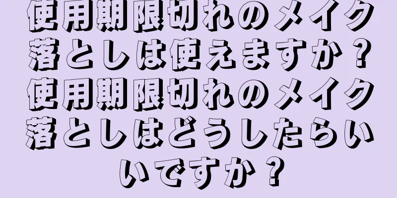 使用期限切れのメイク落としは使えますか？使用期限切れのメイク落としはどうしたらいいですか？