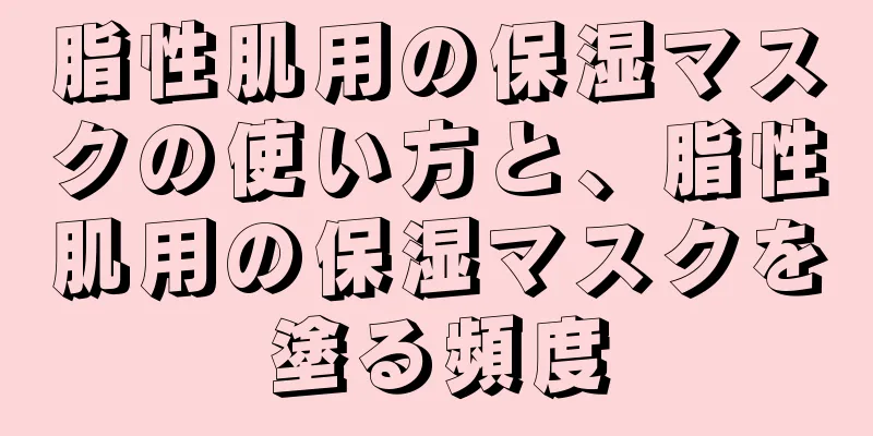 脂性肌用の保湿マスクの使い方と、脂性肌用の保湿マスクを塗る頻度
