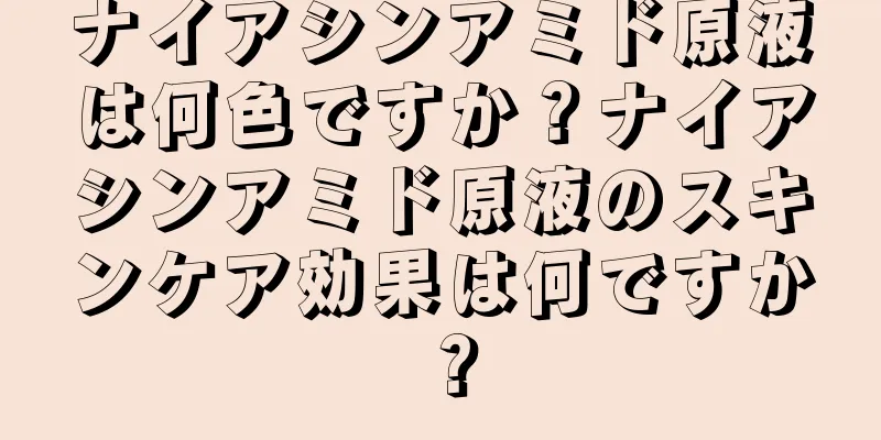 ナイアシンアミド原液は何色ですか？ナイアシンアミド原液のスキンケア効果は何ですか？