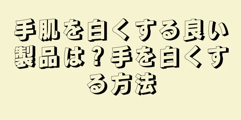 手肌を白くする良い製品は？手を白くする方法