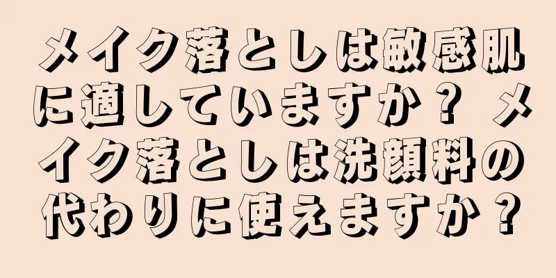 メイク落としは敏感肌に適していますか？ メイク落としは洗顔料の代わりに使えますか？