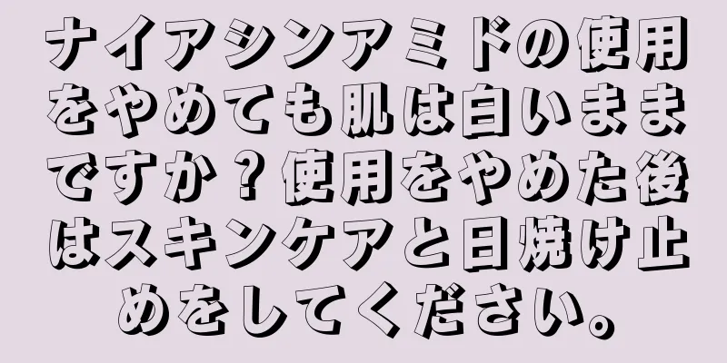 ナイアシンアミドの使用をやめても肌は白いままですか？使用をやめた後はスキンケアと日焼け止めをしてください。