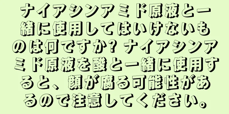 ナイアシンアミド原液と一緒に使用してはいけないものは何ですか? ナイアシンアミド原液を酸と一緒に使用すると、顔が腐る可能性があるので注意してください。