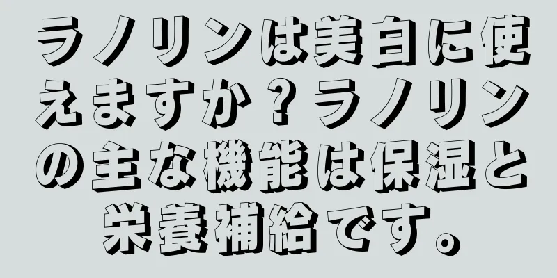 ラノリンは美白に使えますか？ラノリンの主な機能は保湿と栄養補給です。