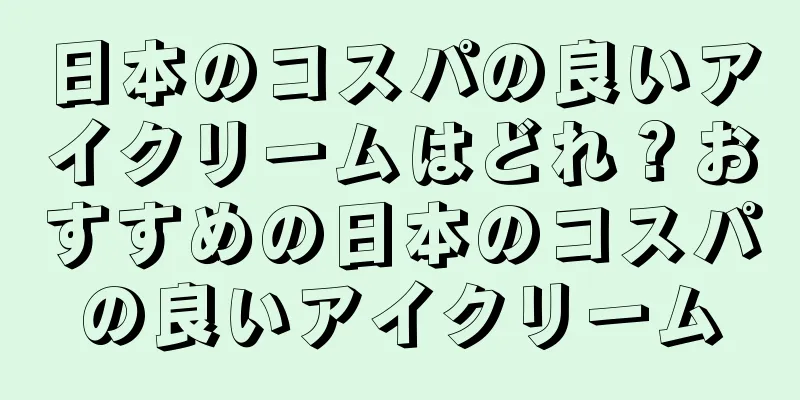 日本のコスパの良いアイクリームはどれ？おすすめの日本のコスパの良いアイクリーム