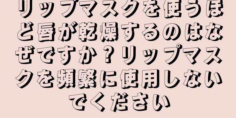 リップマスクを使うほど唇が乾燥するのはなぜですか？リップマスクを頻繁に使用しないでください