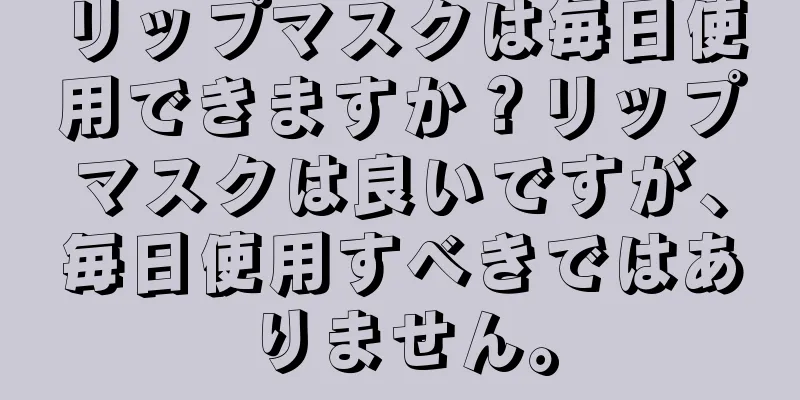 リップマスクは毎日使用できますか？リップマスクは良いですが、毎日使用すべきではありません。