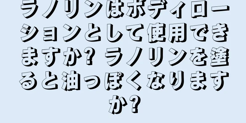 ラノリンはボディローションとして使用できますか? ラノリンを塗ると油っぽくなりますか?