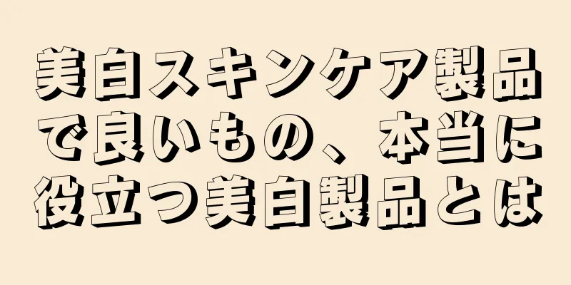 美白スキンケア製品で良いもの、本当に役立つ美白製品とは