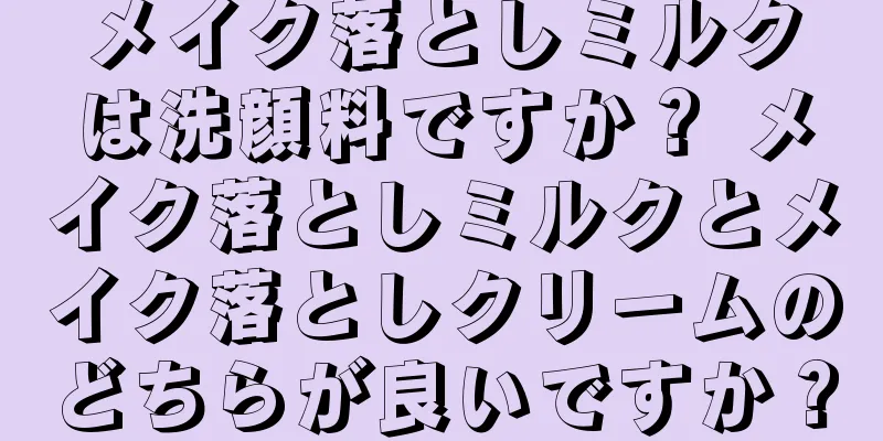 メイク落としミルクは洗顔料ですか？ メイク落としミルクとメイク落としクリームのどちらが良いですか？