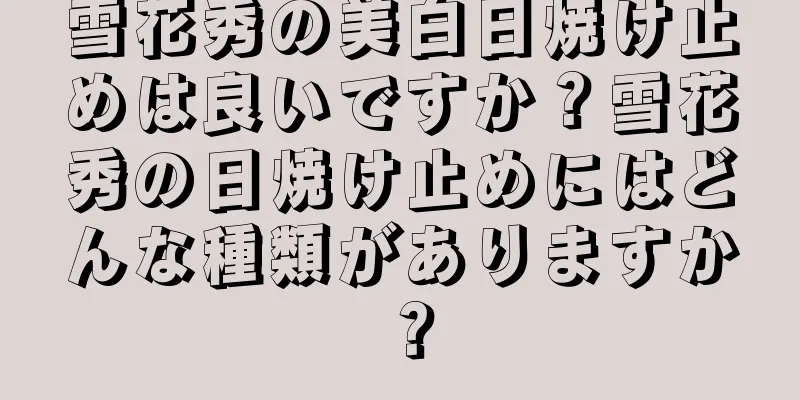 雪花秀の美白日焼け止めは良いですか？雪花秀の日焼け止めにはどんな種類がありますか？