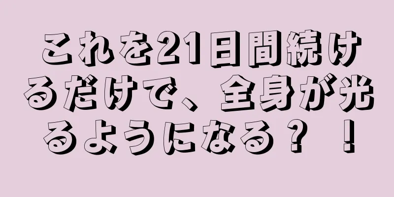 これを21日間続けるだけで、全身が光るようになる？ ！