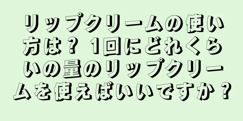 リップクリームの使い方は？ 1回にどれくらいの量のリップクリームを使えばいいですか？