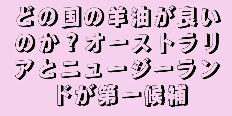 どの国の羊油が良いのか？オーストラリアとニュージーランドが第一候補