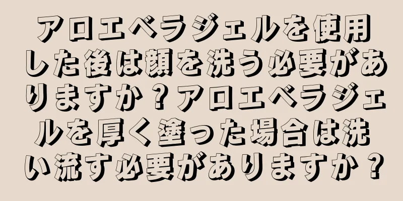 アロエベラジェルを使用した後は顔を洗う必要がありますか？アロエベラジェルを厚く塗った場合は洗い流す必要がありますか？