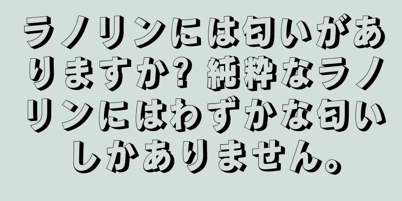 ラノリンには匂いがありますか? 純粋なラノリンにはわずかな匂いしかありません。