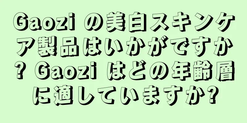 Gaozi の美白スキンケア製品はいかがですか? Gaozi はどの年齢層に適していますか?