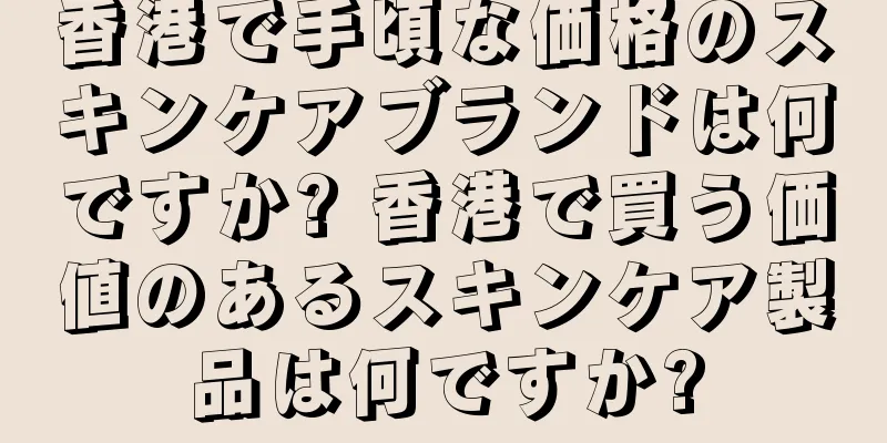 香港で手頃な価格のスキンケアブランドは何ですか? 香港で買う価値のあるスキンケア製品は何ですか?