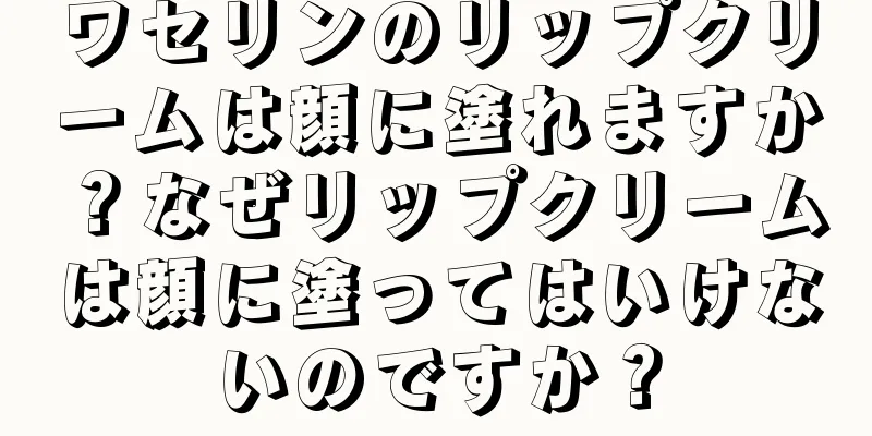 ワセリンのリップクリームは顔に塗れますか？なぜリップクリームは顔に塗ってはいけないのですか？