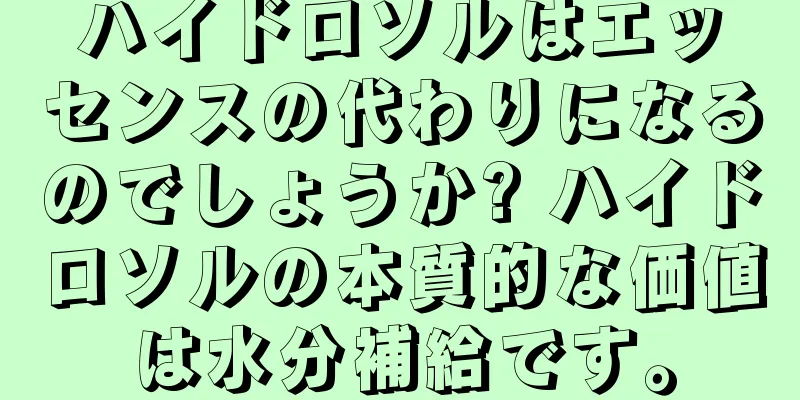 ハイドロソルはエッセンスの代わりになるのでしょうか? ハイドロソルの本質的な価値は水分補給です。