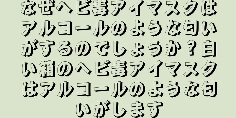 なぜヘビ毒アイマスクはアルコールのような匂いがするのでしょうか？白い箱のヘビ毒アイマスクはアルコールのような匂いがします