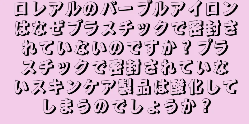 ロレアルのパープルアイロンはなぜプラスチックで密封されていないのですか？プラスチックで密封されていないスキンケア製品は酸化してしまうのでしょうか？