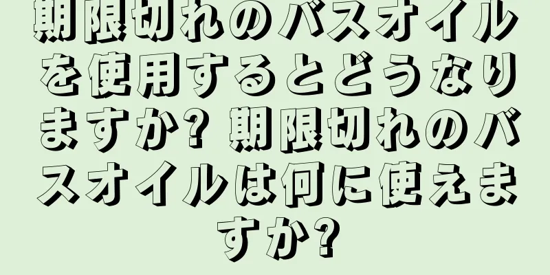 期限切れのバスオイルを使用するとどうなりますか? 期限切れのバスオイルは何に使えますか?