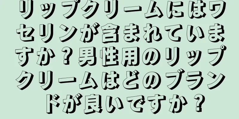 リップクリームにはワセリンが含まれていますか？男性用のリップクリームはどのブランドが良いですか？