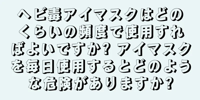 ヘビ毒アイマスクはどのくらいの頻度で使用すればよいですか? アイマスクを毎日使用するとどのような危険がありますか?