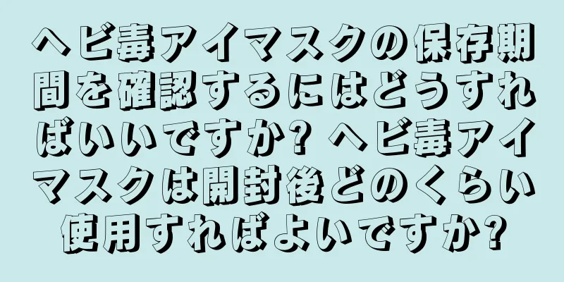 ヘビ毒アイマスクの保存期間を確認するにはどうすればいいですか? ヘビ毒アイマスクは開封後どのくらい使用すればよいですか?