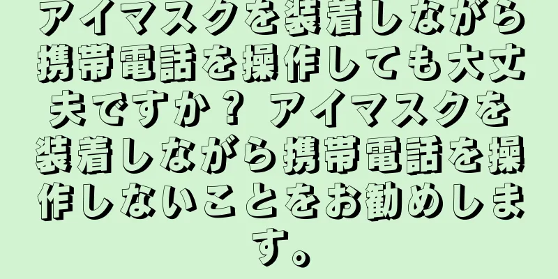 アイマスクを装着しながら携帯電話を操作しても大丈夫ですか？ アイマスクを装着しながら携帯電話を操作しないことをお勧めします。