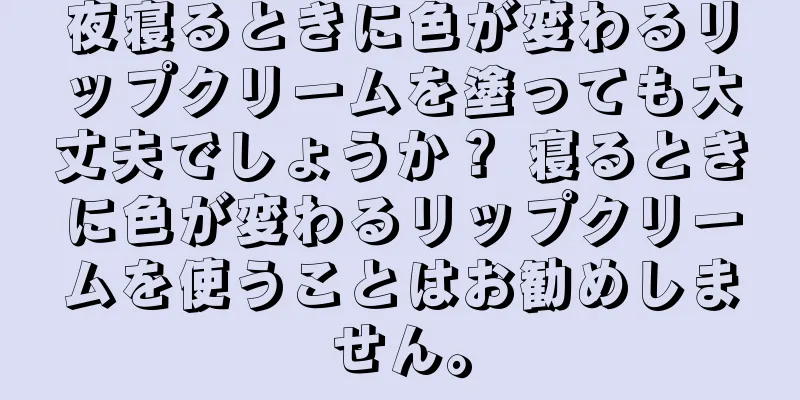 夜寝るときに色が変わるリップクリームを塗っても大丈夫でしょうか？ 寝るときに色が変わるリップクリームを使うことはお勧めしません。