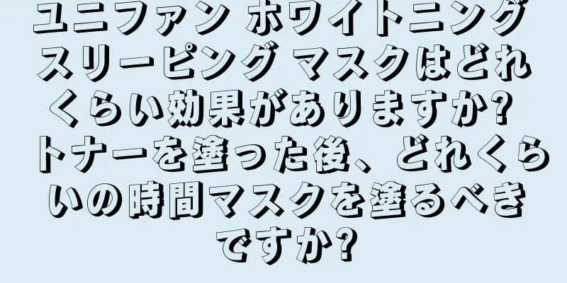 ユニファン ホワイトニング スリーピング マスクはどれくらい効果がありますか? トナーを塗った後、どれくらいの時間マスクを塗るべきですか?