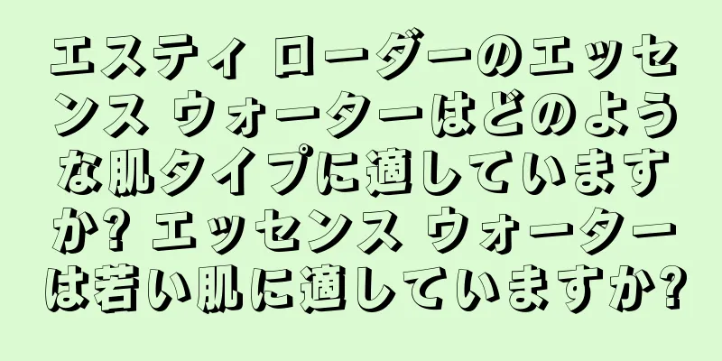 エスティ ローダーのエッセンス ウォーターはどのような肌タイプに適していますか? エッセンス ウォーターは若い肌に適していますか?