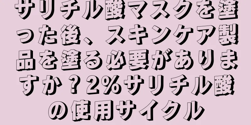 サリチル酸マスクを塗った後、スキンケア製品を塗る必要がありますか？2％サリチル酸の使用サイクル