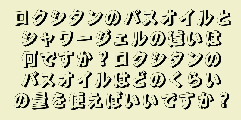 ロクシタンのバスオイルとシャワージェルの違いは何ですか？ロクシタンのバスオイルはどのくらいの量を使えばいいですか？