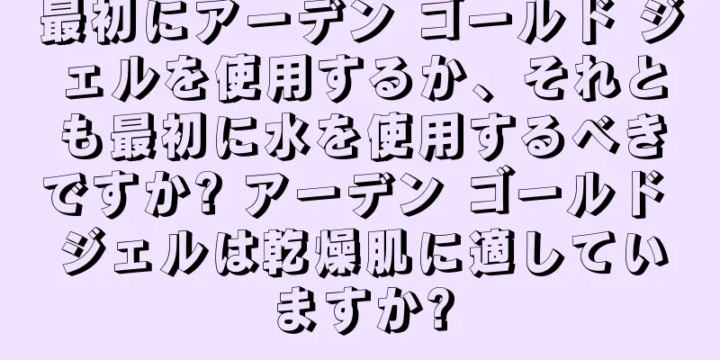 最初にアーデン ゴールド ジェルを使用するか、それとも最初に水を使用するべきですか? アーデン ゴールド ジェルは乾燥肌に適していますか?